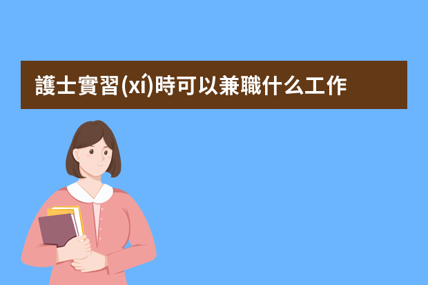 護士實習(xí)時可以兼職什么工作呢？